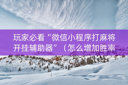 玩家必看“微信小程序打麻将开挂辅助器”（怎么增加胜率)