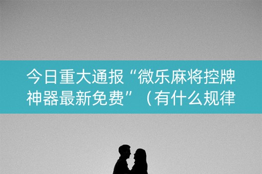今日重大通报“微乐麻将控牌神器最新免费”（有什么规律)