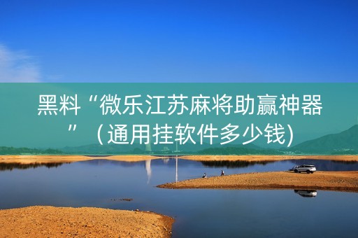 黑料“微乐江苏麻将助赢神器”（通用挂软件多少钱)