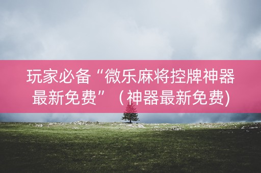 玩家必备“微乐麻将控牌神器最新免费”（神器最新免费)