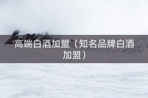 高端白酒加盟（知名品牌白酒加盟）