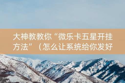 大神教教你“微乐卡五星开挂方法”（怎么让系统给你发好牌)