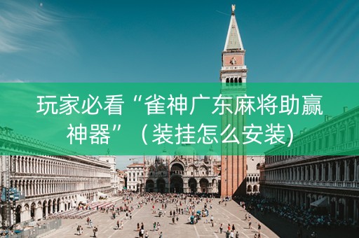 玩家必看“雀神广东麻将助赢神器”（装挂怎么安装)