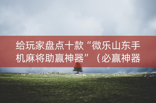 给玩家盘点十款“微乐山东手机麻将助赢神器”（必赢神器)