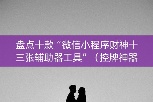 盘点十款“微信小程序财神十三张辅助器工具”（控牌神器)