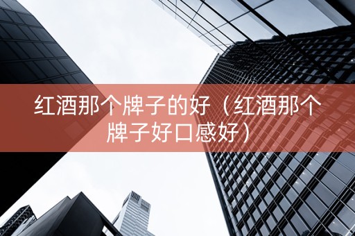 红酒那个牌子的好（红酒那个牌子好口感好）