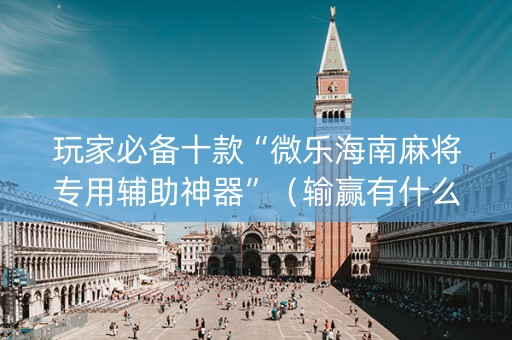 玩家必备十款“微乐海南麻将专用辅助神器”（输赢有什么规律)