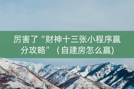 厉害了“财神十三张小程序赢分攻略”（自建房怎么赢)
