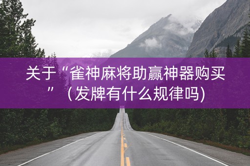 关于“雀神麻将助赢神器购买”（发牌有什么规律吗)