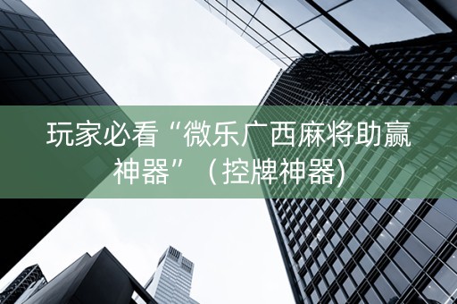 玩家必看“微乐广西麻将助赢神器”（控牌神器)
