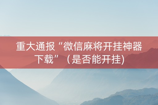 重大通报“微信麻将开挂神器下载”（是否能开挂)