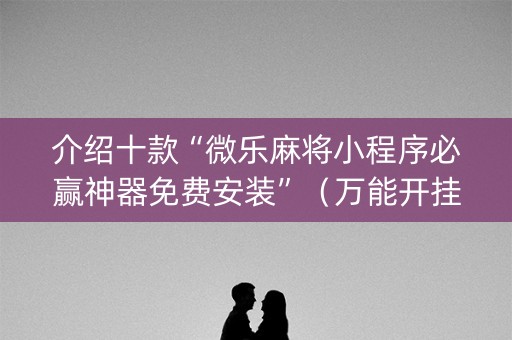 介绍十款“微乐麻将小程序必赢神器免费安装”（万能开挂神器)