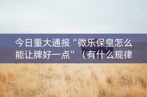 今日重大通报“微乐保皇怎么能让牌好一点”（有什么规律)