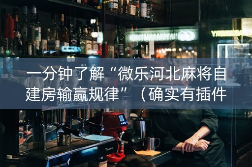 一分钟了解“微乐河北麻将自建房输赢规律”（确实有插件吗)
