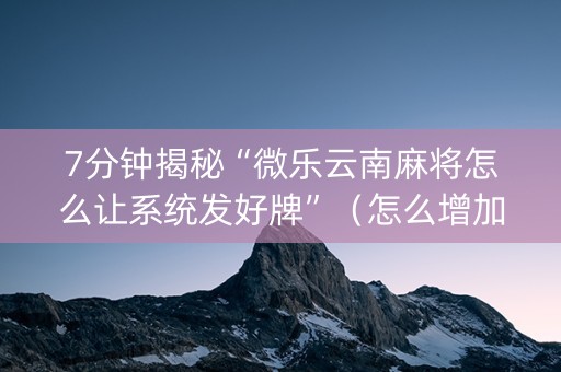 7分钟揭秘“微乐云南麻将怎么让系统发好牌”（怎么增加胜率)