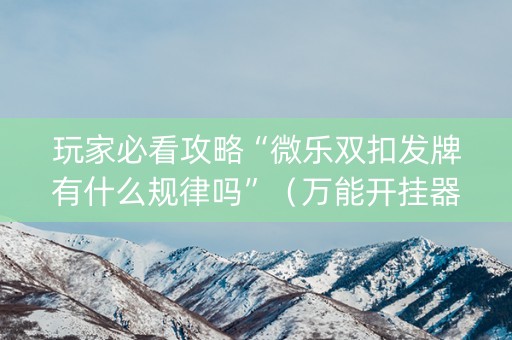 玩家必看攻略“微乐双扣发牌有什么规律吗”（万能开挂器)