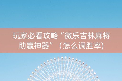 玩家必看攻略“微乐吉林麻将助赢神器”（怎么调胜率)
