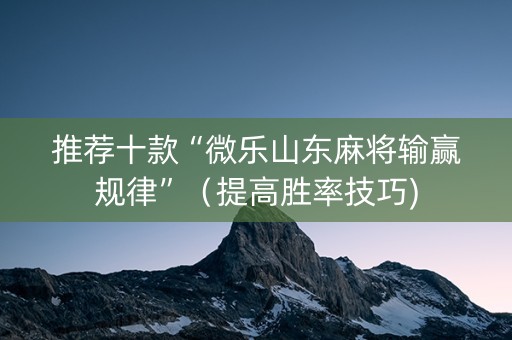 推荐十款“微乐山东麻将输赢规律”（提高胜率技巧)