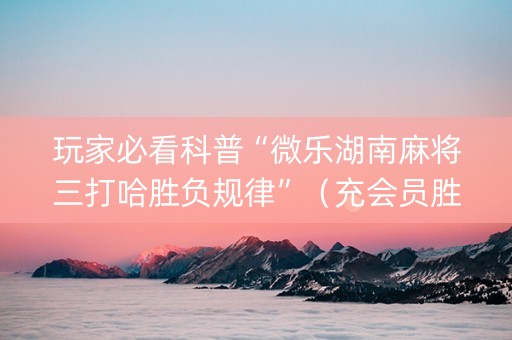 玩家必看科普“微乐湖南麻将三打哈胜负规律”（充会员胜率高)