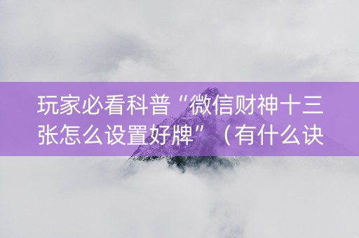 玩家必看科普“微信财神十三张怎么设置好牌”（有什么诀窍)