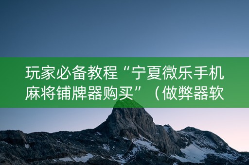 玩家必备教程“宁夏微乐手机麻将铺牌器购买”（做弊器软件下载)