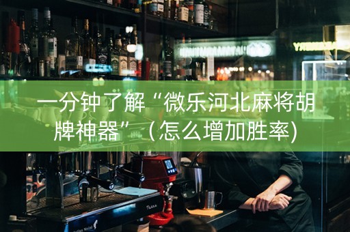 一分钟了解“微乐河北麻将胡牌神器”（怎么增加胜率)