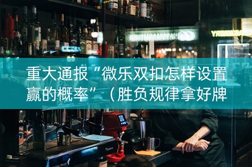 重大通报“微乐双扣怎样设置赢的概率”（胜负规律拿好牌)