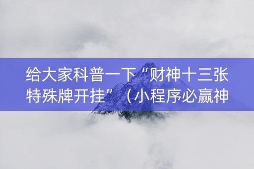 给大家科普一下“财神十三张特殊牌开挂”（小程序必赢神器)