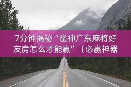 7分钟揭秘“雀神广东麻将好友房怎么才能赢”（必赢神器辅助器)