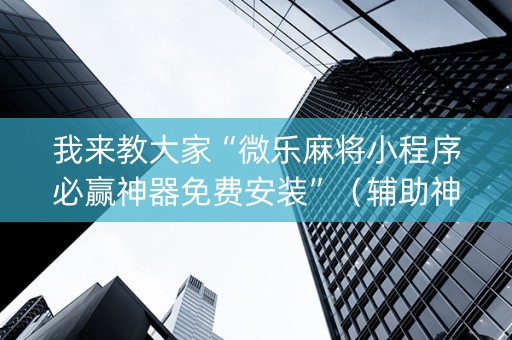 我来教大家“微乐麻将小程序必赢神器免费安装”（辅助神器免费)