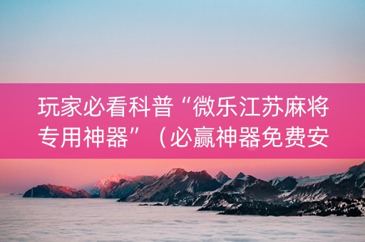 玩家必看科普“微乐江苏麻将专用神器”（必赢神器免费安装)