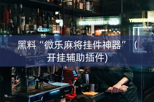 黑料“微乐麻将挂件神器”（开挂辅助插件)