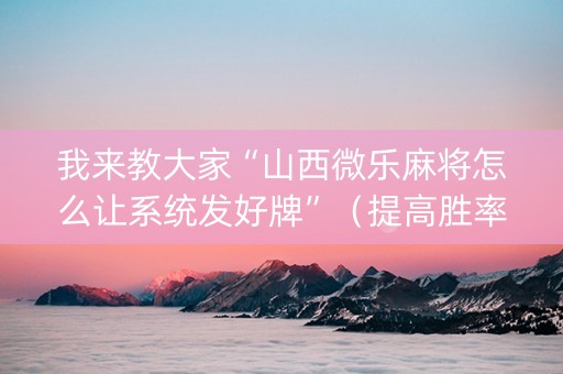 我来教大家“山西微乐麻将怎么让系统发好牌”（提高胜率技巧)
