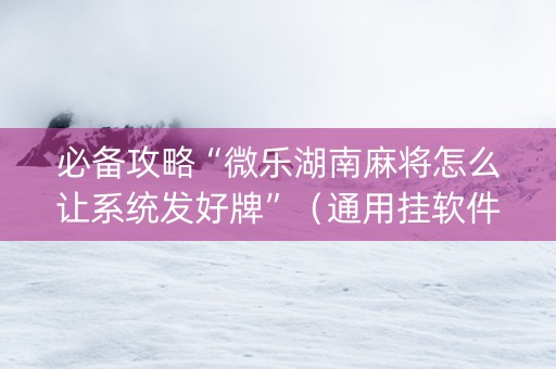 必备攻略“微乐湖南麻将怎么让系统发好牌”（通用挂软件多少钱)