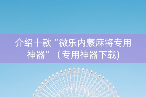 介绍十款“微乐内蒙麻将专用神器”（专用神器下载)