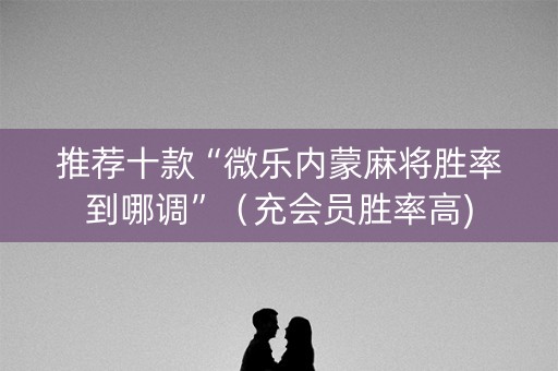 推荐十款“微乐内蒙麻将胜率到哪调”（充会员胜率高)