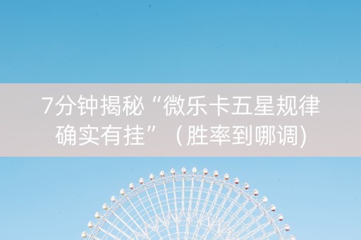 7分钟揭秘“微乐卡五星规律确实有挂”（胜率到哪调)