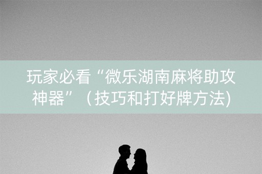 玩家必看“微乐湖南麻将助攻神器”（技巧和打好牌方法)