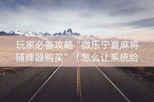 玩家必备攻略“微乐宁夏麻将铺牌器购买”（怎么让系统给自己好牌)