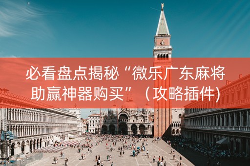 必看盘点揭秘“微乐广东麻将助赢神器购买”（攻略插件)