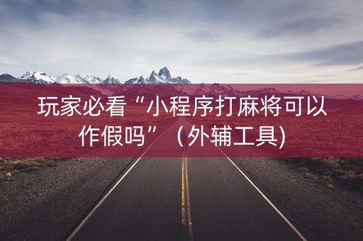 玩家必看“小程序打麻将可以作假吗”（外辅工具)