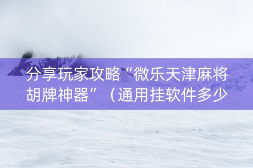 分享玩家攻略“微乐天津麻将胡牌神器”（通用挂软件多少钱)