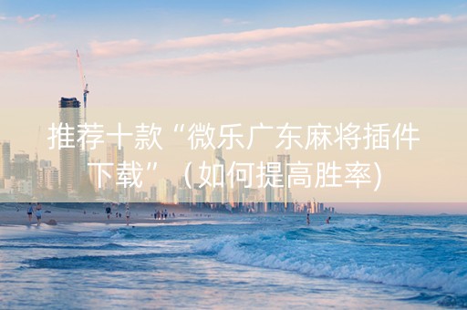 推荐十款“微乐广东麻将插件下载”（如何提高胜率)