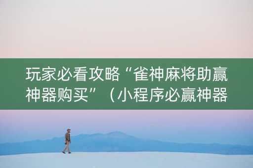玩家必看攻略“雀神麻将助赢神器购买”（小程序必赢神器)