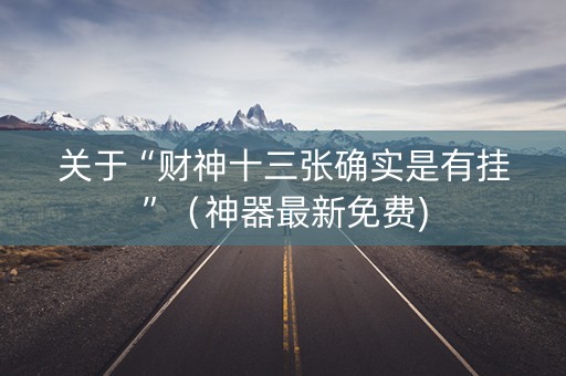 关于“财神十三张确实是有挂”（神器最新免费)