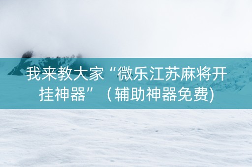 我来教大家“微乐江苏麻将开挂神器”（辅助神器免费)