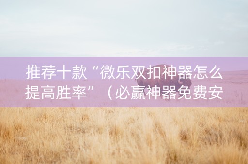 推荐十款“微乐双扣神器怎么提高胜率”（必赢神器免费安装)