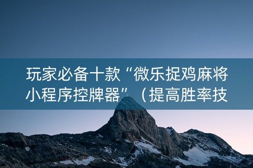 玩家必备十款“微乐捉鸡麻将小程序控牌器”（提高胜率技巧)
