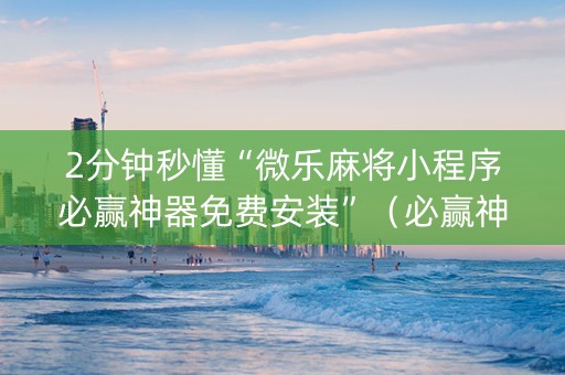 2分钟秒懂“微乐麻将小程序必赢神器免费安装”（必赢神器免费安装)