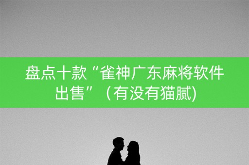 盘点十款“雀神广东麻将软件出售”（有没有猫腻)